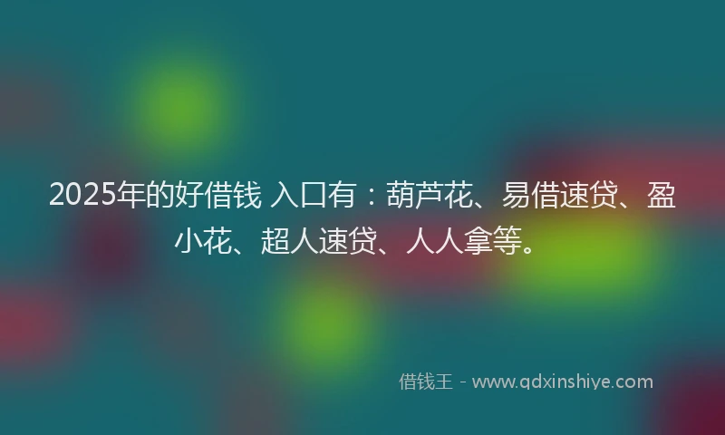 2025年的好借钱 入口有：葫芦花、易借速贷、盈小花、超人速贷、人人拿等。