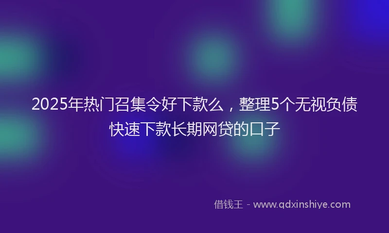 2025年热门召集令好下款么，整理5个无视负债快速下款长期网贷的口子