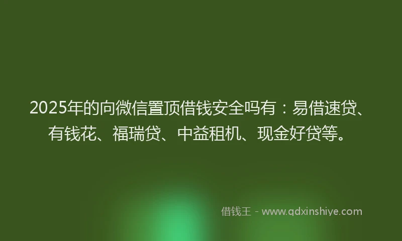 2025年的向微信置顶借钱安全吗有：易借速贷、有钱花、福瑞贷、中益租机、现金好贷等。