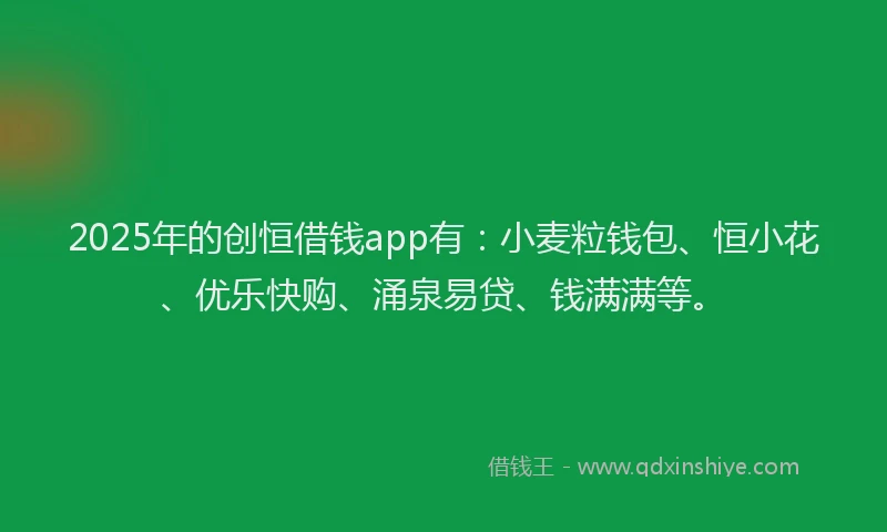 2025年的创恒借钱app有：小麦粒钱包、恒小花、优乐快购、涌泉易贷、钱满满等。