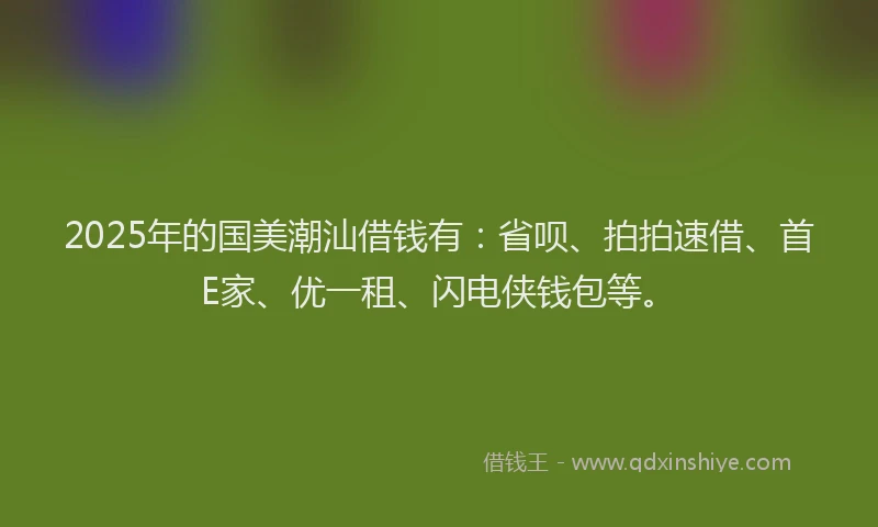 2025年的国美潮汕借钱有：省呗、拍拍速借、首E家、优一租、闪电侠钱包等。