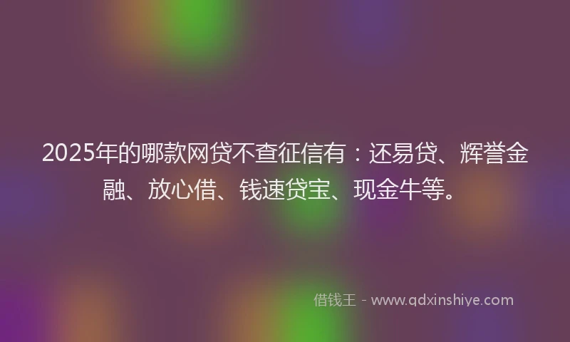 2025年的哪款网贷不查征信有：还易贷、辉誉金融、放心借、钱速贷宝、现金牛等。