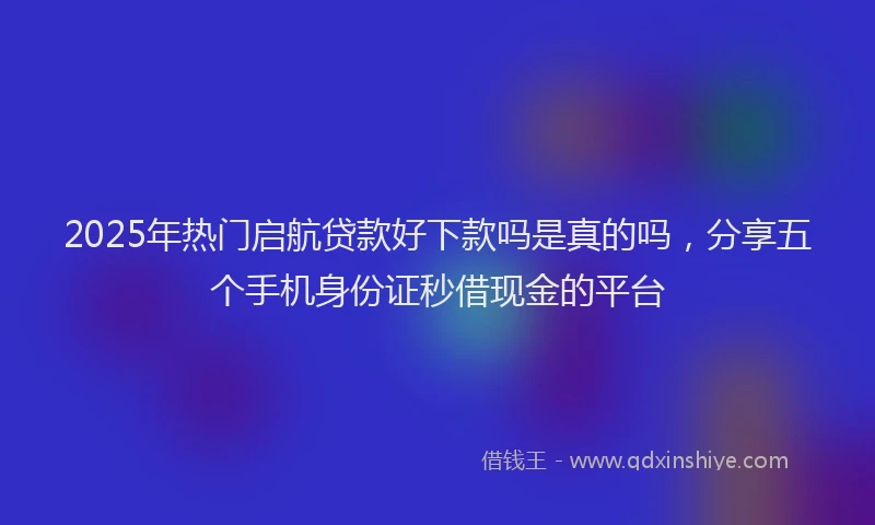 2025年热门启航贷款好下款吗是真的吗，分享五个手机身份证秒借现金的平台