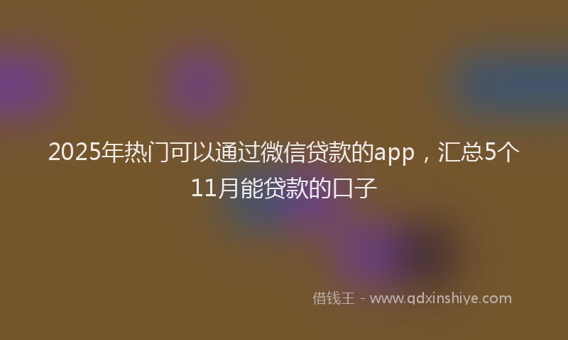 2025年热门可以通过微信贷款的app，汇总5个11月能贷款的口子