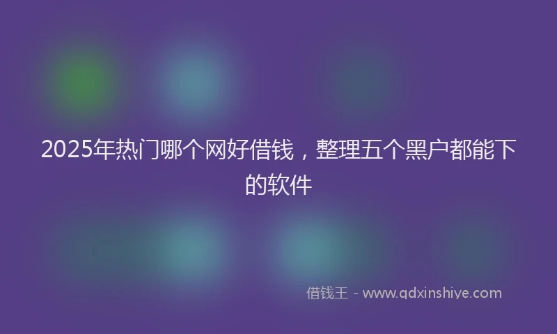 2025年热门哪个网好借钱，整理五个黑户都能下的软件