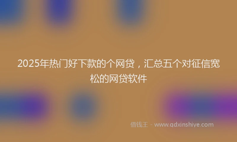 2025年热门好下款的个网贷，汇总五个对征信宽松的网贷软件