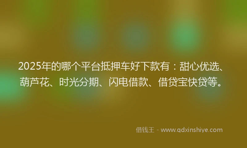 2025年的哪个平台抵押车好下款有：甜心优选、葫芦花、时光分期、闪电借款、借贷宝快贷等。