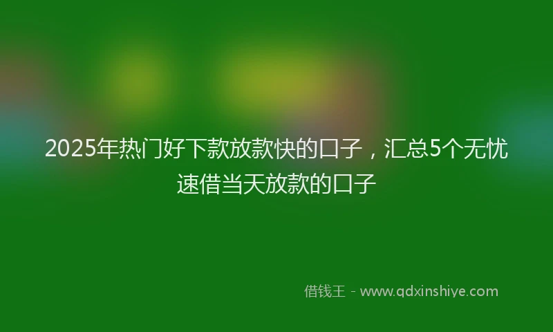 2025年热门好下款放款快的口子，汇总5个无忧速借当天放款的口子