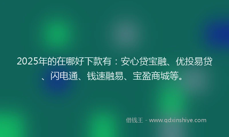 2025年的在哪好下款有：安心贷宝融、优投易贷、闪电通、钱速融易、宝盈商城等。