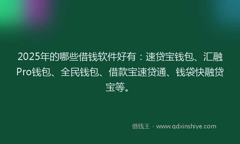 2025年的哪些借钱软件好有：速贷宝钱包、汇融Pro钱包、全民钱包、借款宝速贷通、钱袋快融贷宝等。