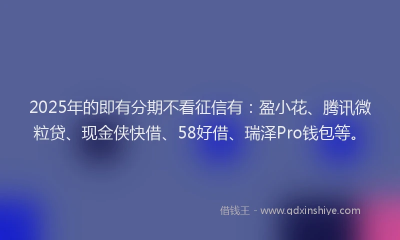 2025年的即有分期不看征信有：盈小花、腾讯微粒贷、现金侠快借、58好借、瑞泽Pro钱包等。