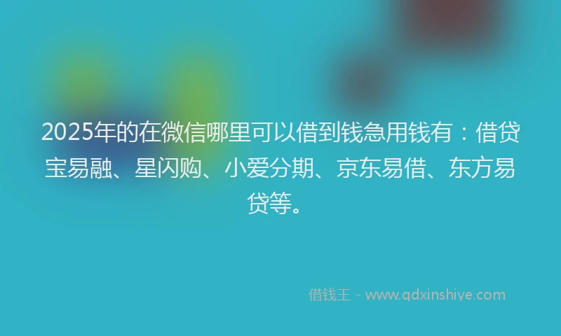 2025年的在微信哪里可以借到钱急用钱有：借贷宝易融、星闪购、小爱分期、京东易借、东方易贷等。