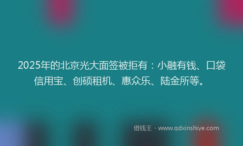 2025年的北京光大面签被拒有：小融有钱、口袋信用宝、创硕租机、惠众乐、陆金所等。