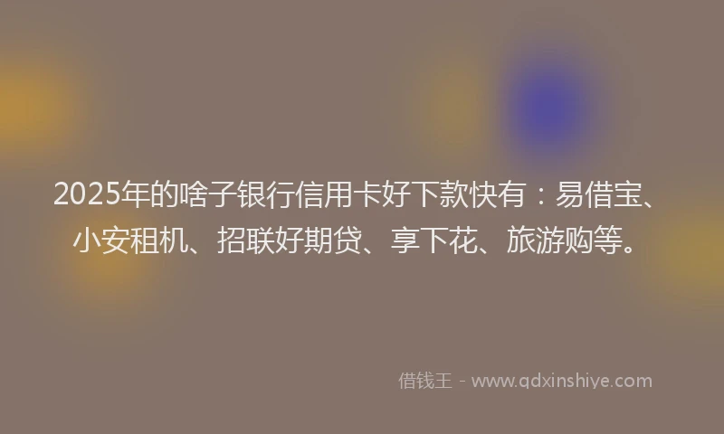 2025年的啥子银行信用卡好下款快有：易借宝、小安租机、招联好期贷、享下花、旅游购等。