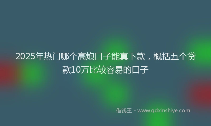 2025年热门哪个高炮口子能真下款，概括五个贷款10万比较容易的口子
