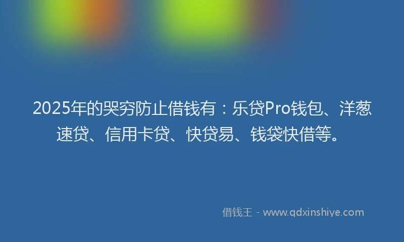2025年的哭穷防止借钱有:乐贷Pro钱包、洋葱速贷、信用卡贷、快贷易、钱袋快借等。