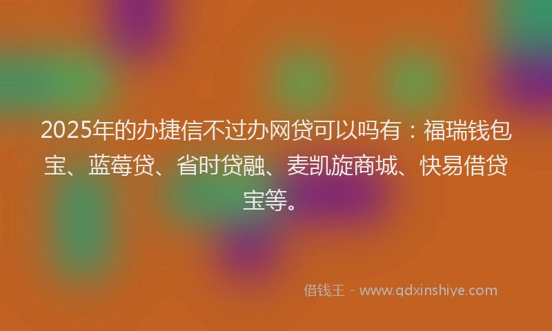 2025年的办捷信不过办网贷可以吗有：福瑞钱包宝、蓝莓贷、省时贷融、麦凯旋商城、快易借贷宝等。