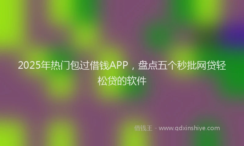 2025年热门包过借钱APP，盘点五个秒批网贷轻松贷的软件