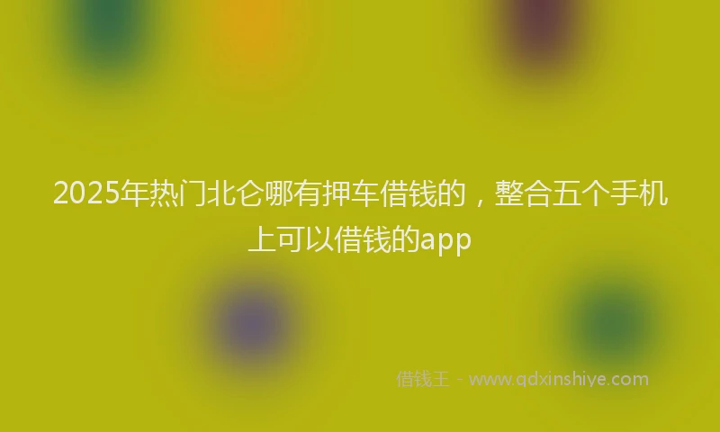 2025年热门北仑哪有押车借钱的，整合五个手机上可以借钱的app