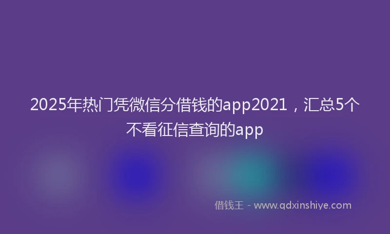 2025年热门凭微信分借钱的app2021，汇总5个不看征信查询的app