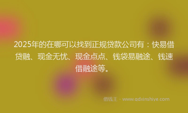 2025年的在哪可以找到正规贷款公司有：快易借贷融、现金无忧、现金点点、钱袋易融途、钱速借融途等。