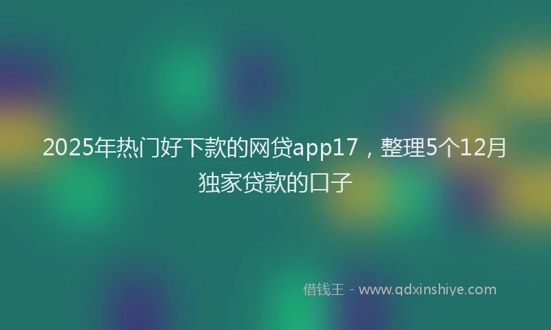 2025年热门好下款的网贷app17，整理5个12月独家贷款的口子