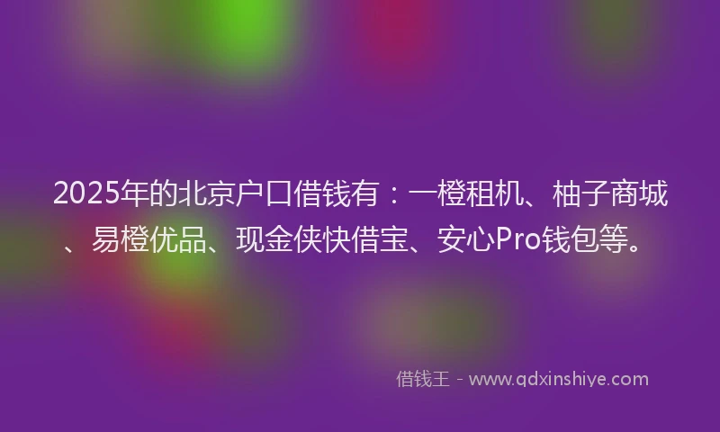 2025年的北京户口借钱有：一橙租机、柚子商城、易橙优品、现金侠快借宝、安心Pro钱包等。