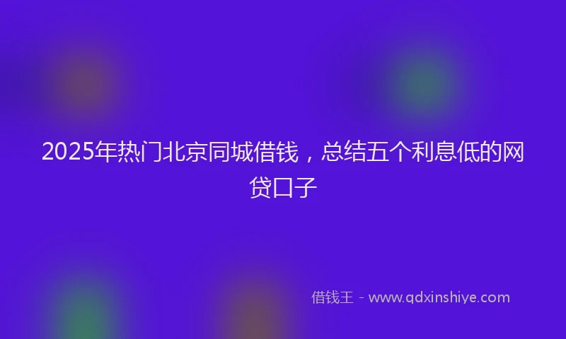 2025年热门北京同城借钱，总结五个利息低的网贷口子