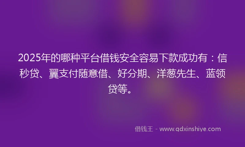 2025年的哪种平台借钱安全容易下款成功有：信秒贷、翼支付随意借、好分期、洋葱先生、蓝领贷等。
