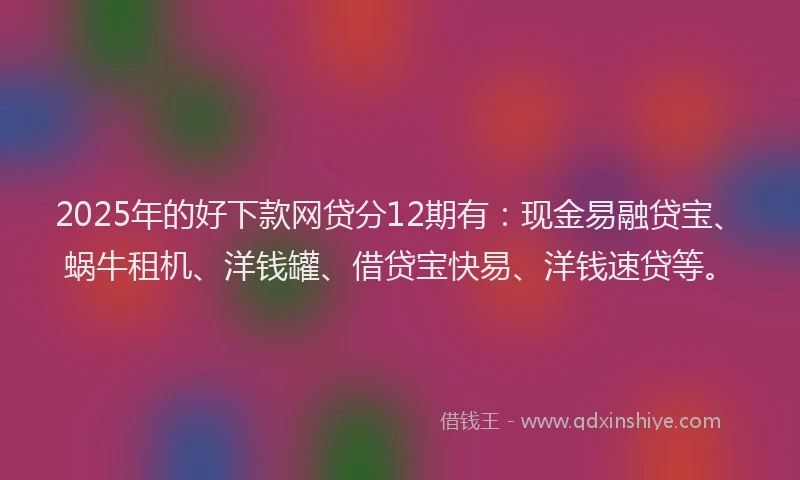 2025年的好下款网贷分12期有：现金易融贷宝、蜗牛租机、洋钱罐、借贷宝快易、洋钱速贷等。