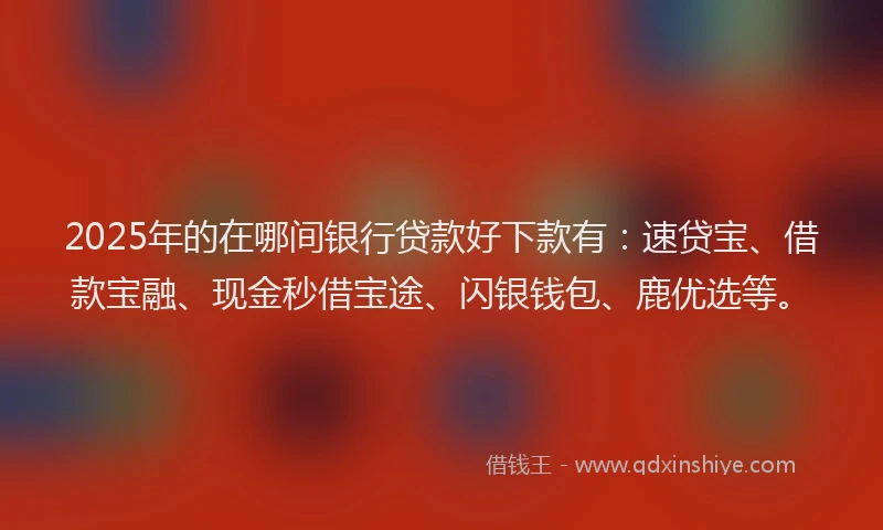 2025年的在哪间银行贷款好下款有：速贷宝、借款宝融、现金秒借宝途、闪银钱包、鹿优选等。