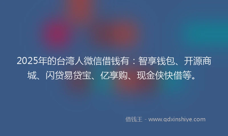 2025年的台湾人微信借钱有：智享钱包、开源商城、闪贷易贷宝、亿享购、现金侠快借等。