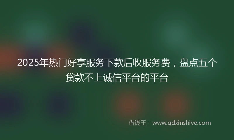 2025年热门好享服务下款后收服务费，盘点五个贷款不上诚信平台的平台