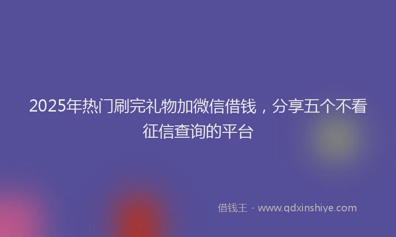 2025年热门刷完礼物加微信借钱，分享五个不看征信查询的平台