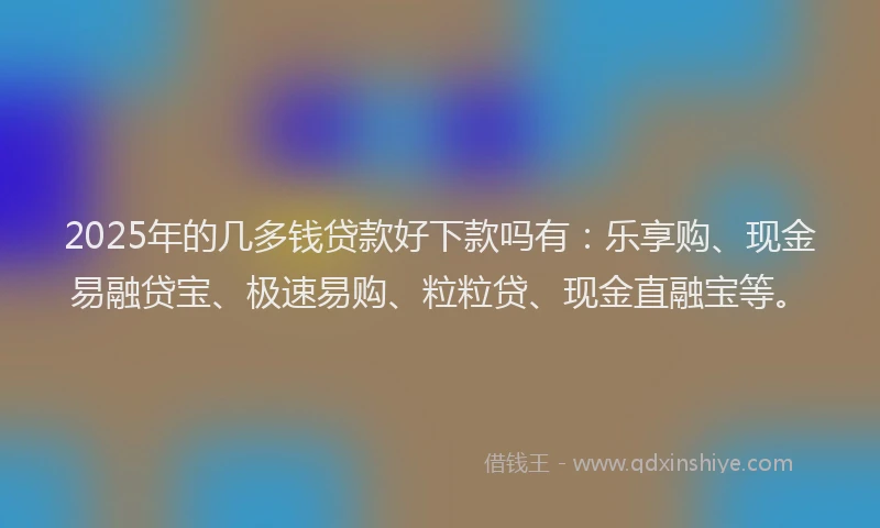 2025年的几多钱贷款好下款吗有：乐享购、现金易融贷宝、极速易购、粒粒贷、现金直融宝等。