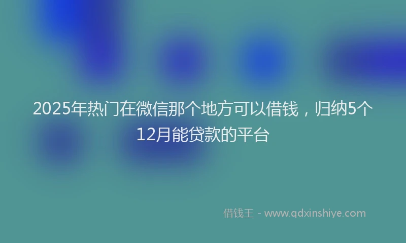 2025年热门在微信那个地方可以借钱，归纳5个12月能贷款的平台