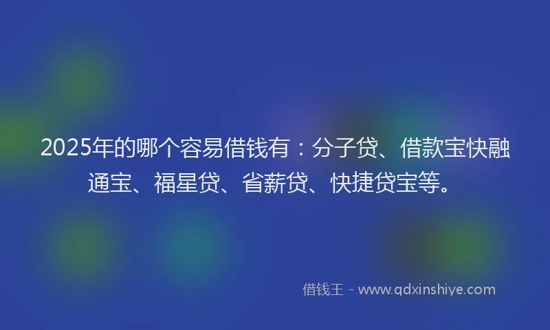 2025年的哪个容易借钱有：分子贷、借款宝快融通宝、福星贷、省薪贷、快捷贷宝等。