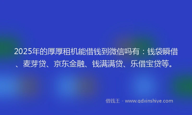 2025年的厚厚租机能借钱到微信吗有：钱袋瞬借、麦芽贷、京东金融、钱满满贷、乐借宝贷等。