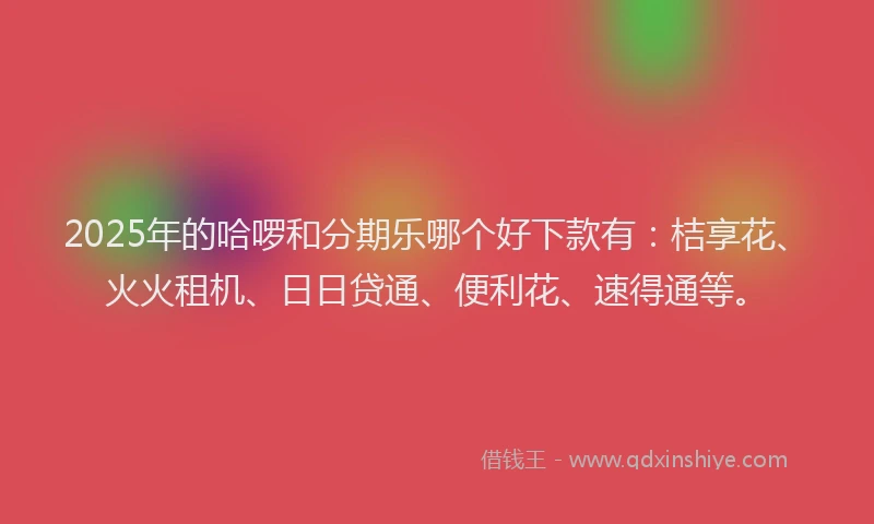 2025年的哈啰和分期乐哪个好下款有：桔享花、火火租机、日日贷通、便利花、速得通等。