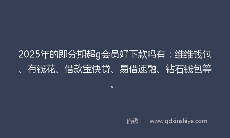 2025年的即分期超g会员好下款吗有：维维钱包、有钱花、借款宝快贷、易借速融、钻石钱包等。