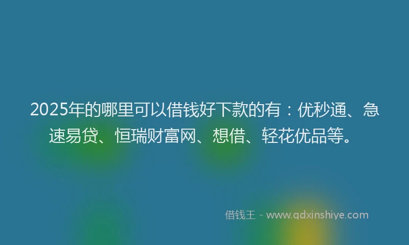 2025年的哪里可以借钱好下款的有：优秒通、急速易贷、恒瑞财富网、想借、轻花优品等。