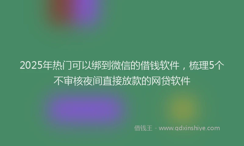 2025年热门可以绑到微信的借钱软件，梳理5个不审核夜间直接放款的网贷软件