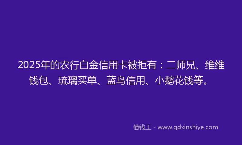 2025年的农行白金信用卡被拒有：二师兄、维维钱包、琉璃买单、蓝鸟信用、小鹅花钱等。