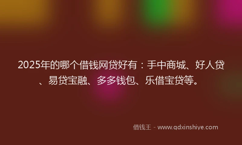 2025年的哪个借钱网贷好有：手中商城、好人贷、易贷宝融、多多钱包、乐借宝贷等。