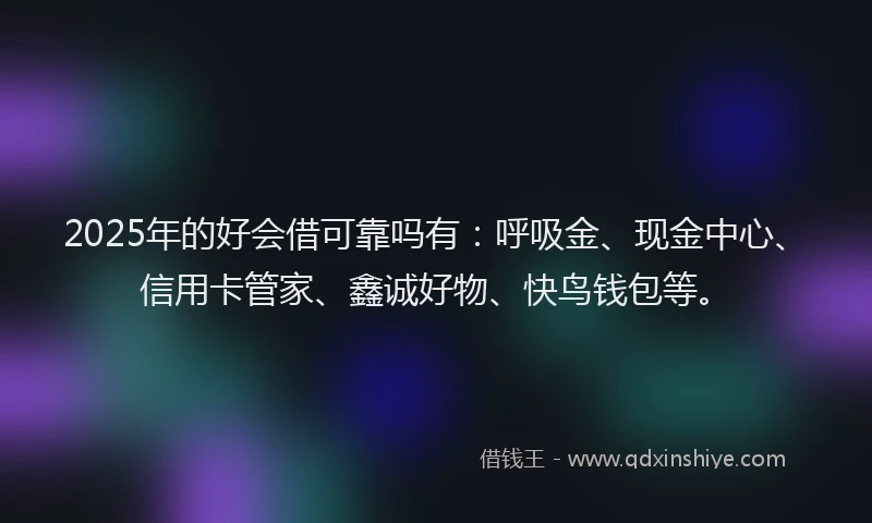 2025年的好会借可靠吗有：呼吸金、现金中心、信用卡管家、鑫诚好物、快鸟钱包等。