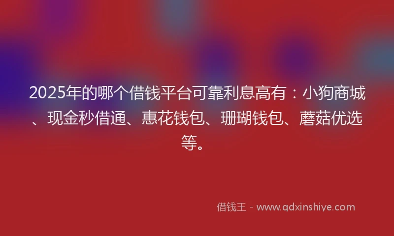 2025年的哪个借钱平台可靠利息高有：小狗商城、现金秒借通、惠花钱包、珊瑚钱包、蘑菇优选等。