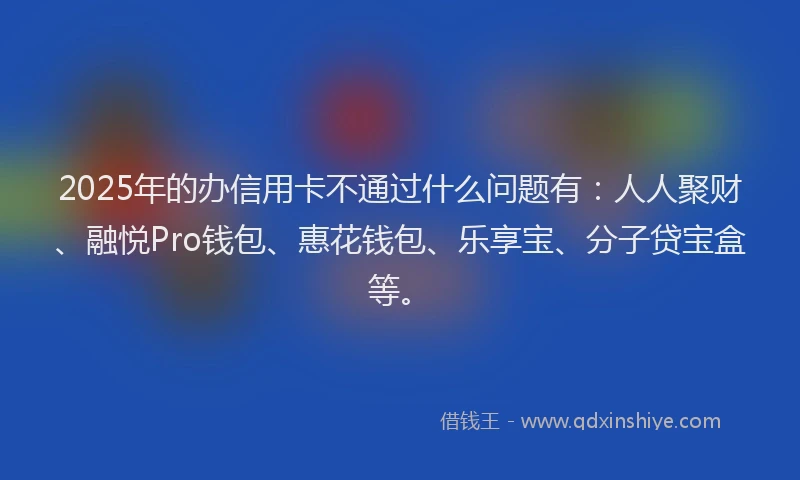 2025年的办信用卡不通过什么问题有：人人聚财、融悦Pro钱包、惠花钱包、乐享宝、分子贷宝盒等。
