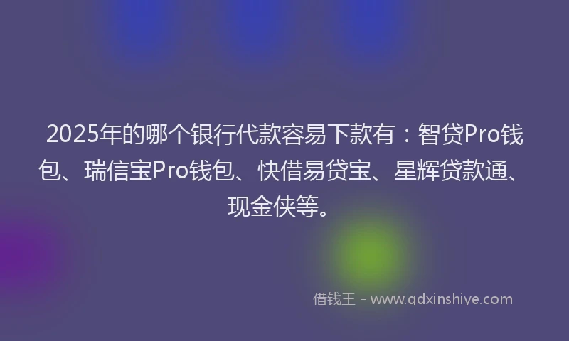 2025年的哪个银行代款容易下款有：智贷Pro钱包、瑞信宝Pro钱包、快借易贷宝、星辉贷款通、现金侠等。