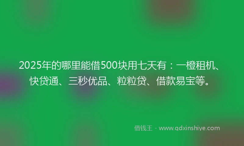 2025年的哪里能借500块用七天有：一橙租机、快贷通、三秒优品、粒粒贷、借款易宝等。