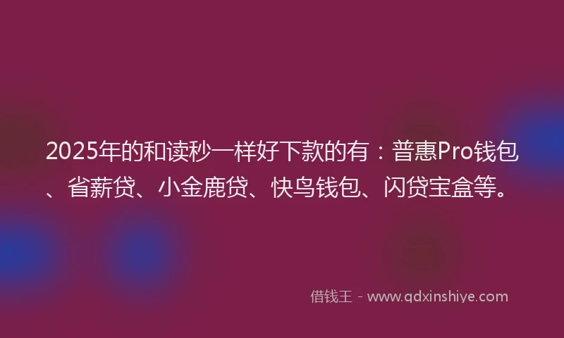 2025年的和读秒一样好下款的有：普惠Pro钱包、省薪贷、小金鹿贷、快鸟钱包、闪贷宝盒等。